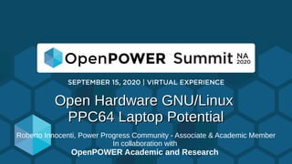 Open Hardware GNU/LinuxOpen Hardware GNU/Linux
PPC64 Laptop PotentialPPC64 Laptop Potential
Roberto Innocenti, Power Progress Community - Associate & Academic Member
In collaboration with
OpenPOWER Academic and Research
 