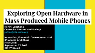 Exploring Open Hardware in
Mass Produced Mobile Phones
Rohini Lakshané
Centre for Internet and Society
rohini@cis-india.org
Innovation, Economic Development and
IP In India And China
New Delhi,
September 27, 2016
CC-BY-SA 4.0
 