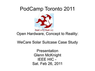 PodCamp Toronto 2011 Open Hardware, Concept to Reality:   WeCare Solar Suitcase Case Study Presentation Glenn McKnight IEEE HIC -  Sat. Feb 26, 2011 
