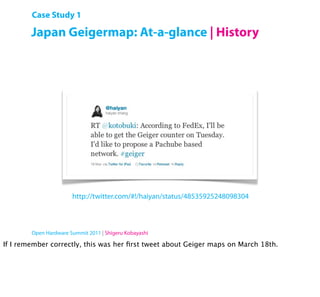Case Study 1

        Japan Geigermap: At-a-glance | History




                       http://twitter.com/#!/haiyan/status/48535925248098304



        Open Hardware Summit 2011 | Shigeru Kobayashi

If I remember correctly, this was her ﬁrst tweet about Geiger maps on March 18th.
 