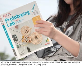 Photo: Kenichi Hagihara

        Open Hardware Summit 2011 | Shigeru Kobayashi

and wrote a book about Arduino to introduce the pleasure and importance of prototyping to
students, hobbyists, designers, artists and engineers.
 