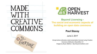 Beyond Licensing -
The social and economic aspects of
building an open data commons
Paul Stacey
June 2, 2017
Except where otherwise noted presentation licensed using Creative
Commons Attribution-ShareAlike 4.0
Images by Bryan Mathers http://bryanmmathers.com/
 
