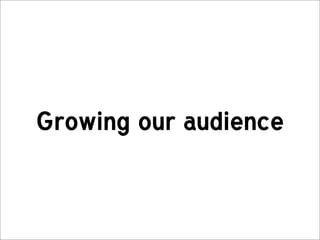 Growing our audience
 