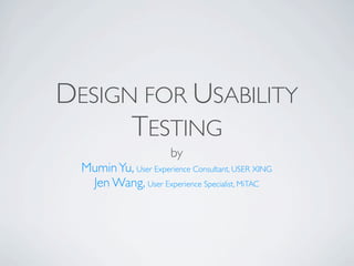DESIGN FOR USABILITY
      TESTING
                        by
  Mumin Yu, User Experience Consultant, USER XING
   Jen Wang, User Experience Specialist, MiTAC
 