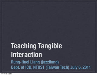 Teaching Tangible
Interaction
Rung-Huei Liang (jazzliang)
Dept. of ICD, NTUST (Taiwan Tech) July 6, 2011
 