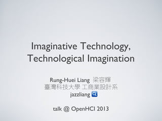 Imaginative Technology,
Technological Imagination
Rung-Huei Liang 梁容輝
臺灣科技大學 工商業設計系
jazzliang
talk @ OpenHCI 2013
 