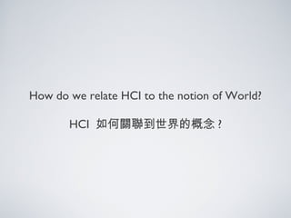 How do we relate HCI to the notion of World?
HCI 如何關聯到世界的概念 ?
 
