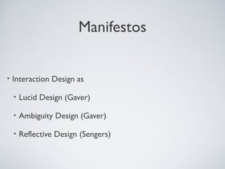 Manifestos
• Interaction Design as
• Lucid Design (Gaver)
• Ambiguity Design (Gaver)
• Reflective Design (Sengers)
 