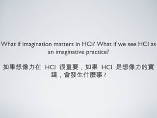 What if imagination matters in HCI? What if we see HCI as
an imaginative practice?
如果想像力在 HCI 很重要，如果 HCI 是想像力的實
踐，會發生什麼事 ?
 