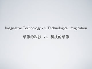 Imaginative Technology v.s. Technological Imagination
想像的科技 v.s. 科技的想像
 