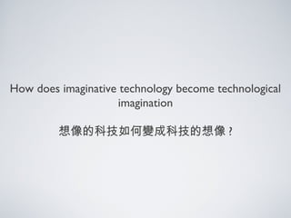 How does imaginative technology become technological
imagination
想像的科技如何變成科技的想像 ?
 