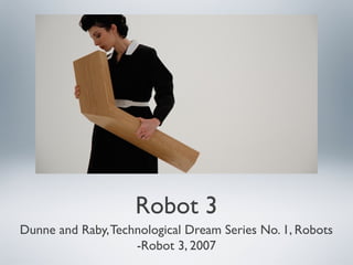 Robot 3
Dunne and Raby,Technological Dream Series No. 1, Robots
-Robot 3, 2007
 