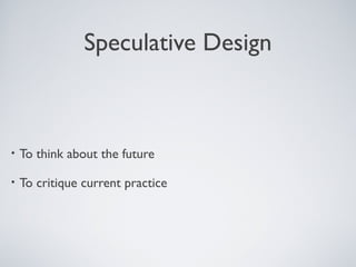 Speculative Design
• To think about the future
• To critique current practice
 