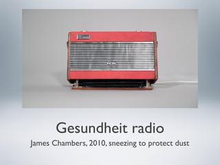 Gesundheit radio
James Chambers, 2010, sneezing to protect dust
 