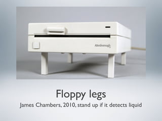 Floppy legs
James Chambers, 2010, stand up if it detects liquid
 