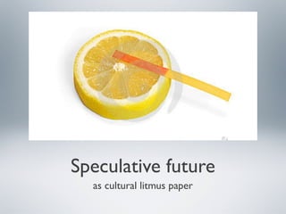 Speculative future
as cultural litmus paper
 