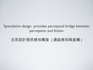 Speculative design provides perceptual bridge between
perception and fiction
沈思設計提供感知橋接 ( 連結感知與虛構 )
 