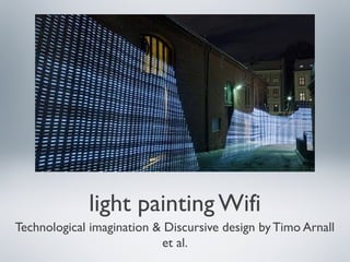 light painting Wifi
Technological imagination & Discursive design by Timo Arnall
et al.
 