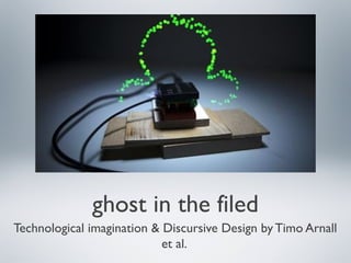 ghost in the filed
Technological imagination & Discursive Design by Timo Arnall
et al.
 
