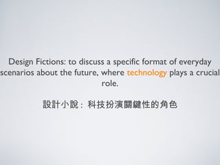 Design Fictions: to discuss a specific format of everyday
scenarios about the future, where technology plays a crucial
role.
設計小說 : 科技扮演關鍵性的角色
 
