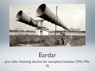Eardar
pre-radar listening devices for aeroplane location (War War
II)
 