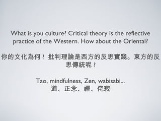What is you culture? Critical theory is the reflective
practice of the Western. How about the Oriental?
你的文化為何 ? 批判理論是西方的反思實踐。東方的反
思傳統呢 ?
Tao, mindfulness, Zen, wabisabi...
道、正念、禪、侘寂
 