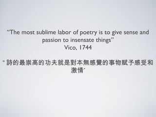 “The most sublime labor of poetry is to give sense and
passion to insensate things”
Vico, 1744
“ 詩的最崇高的功夫就是對本無感覺的事物賦予感受和
”激情
 