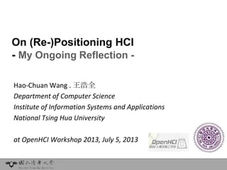On (Re-)Positioning HCI
- My Ongoing Reflection -
Hao-Chuan Wang . 王浩全
Department of Computer Science
Institute of Information Systems and Applications
National Tsing Hua University
at OpenHCI Workshop 2013, July 5, 2013
 