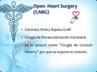 Coronary Artery Bypass Graft Cirugía de Revascularización Coronaria Se le conoce como “Cirugía de Corazón Abierto” por que se expone el corazón.  
