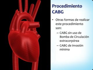 Otras formas de realizar este procedimiento son: CABG sin uso de Bomba de Circulación extracorpórea CABG de invasión mínima 