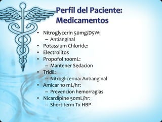 Nitroglycerin 50mg/D5W: Antianginal Potassium Chloride:  Electrolitos Propofol 100mL: Mantener Sedacion Tridil: Nitroglicerina: Antianginal Amicar 10 mL/hr: Prevencion hemorragias Nicardipine 50mL/hr: Short-term Tx HBP 