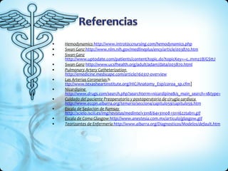 Hemodynamics  http:// www.introtoccnursing.com/hemodynamics.php Swan Ganz  http://www.nlm.nih.gov/medlineplus/ency/article/003870.htm Swan Ganz   http://www.uptodate.com/patients/content/topic.do?topicKey=~c..mmz2B/GSttJ Swan Ganz   http://www.ucsfhealth.org/adult/adam/data/003870.html Pulmonary Artery Catheterization  http://emedicine.medscape.com/article/160317-overview Las Arterias Coronarias  h ttp://www.texasheartinstitute.org/HIC/Anatomy_Esp/coroa_sp.cfm ] Nicardipine  http://www.drugs.com/search.php?searchterm=nicardipine&is_main_search=1&type=0 Cuidado del paciente Preoperatorio y postoperatorio de cirugía cardiaca  http://www.eccpn.aibarra.org/temario/seccion4/capitulo59/capitulo59.htm Escala de Sedacion de Ramsay  http://scielo.isciii.es/img/revistas/medinte/v31n8/64v31n08-13111622tab11.gif Escala de Coma Glasgow  http://www.anestesia.com.mx/articulo/glasgow.gif Teorizantes de Enfermería  http://www.aibarra.org/Diagnosticos/Modelos/default.htm 