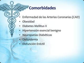 Enfermedad de las Arterias Coronarias (CAD) Obesidad Diabetes Mellitus II  Hipertensión esencial benigno  Neuropatías Diabéticas Dislipidemia Disfunción Eréctil 