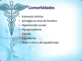 Estenosis Aórtica  Artralgia en área de hombro Hipertensión ocular Hipogonadismo Fascitis Espuelones Dolor crónico de espalda baja 