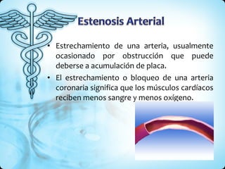 Estrechamiento de una arteria, usualmente ocasionado por obstrucción que puede deberse a acumulación de placa.  El estrechamiento o bloqueo de una arteria coronaria significa que los músculos cardíacos reciben menos sangre y menos oxígeno.  