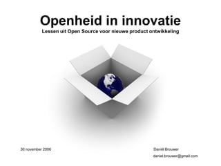 Openheid in innovatie
           Lessen uit Open Source voor nieuwe product ontwikkeling




30 november 2006                                       Daniël Brouwer
                                                       daniel.brouwer@gmail.com
 