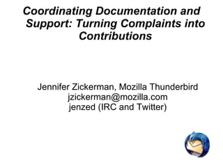 Coordinating Documentation and Support: Turning Complaints into Contributions Jennifer Zickerman, Mozilla Thunderbird [email_address] jenzed (IRC and Twitter) 