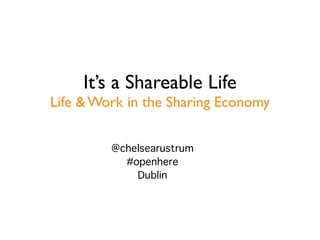 It’s a Shareable Life
Life & Work in the Sharing Economy
 
 
@chelsearustrum 
#openhere  
Dublin
 