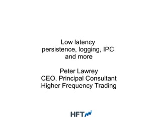 Low latency
persistence, logging, IPC
and more
Peter Lawrey
CEO, Principal Consultant
Higher Frequency Trading
 