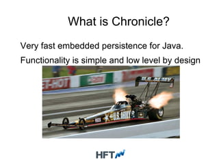 What is Chronicle?
Very fast embedded persistence for Java.
Functionality is simple and low level by design
 