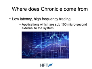 Where does Chronicle come from

Low latency, high frequency trading
– Applications which are sub 100 micro-second
external to the system.
 