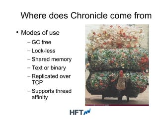 Where does Chronicle come from

Modes of use
– GC free
– Lock-less
– Shared memory
– Text or binary
– Replicated over
TCP
– Supports thread
affinity
 