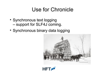 Use for Chronicle

Synchronous text logging
– support for SLF4J coming.

Synchronous binary data logging
 
