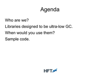 Agenda
Who are we?
Libraries designed to be ultra-low GC.
When would you use them?
Sample code.
 