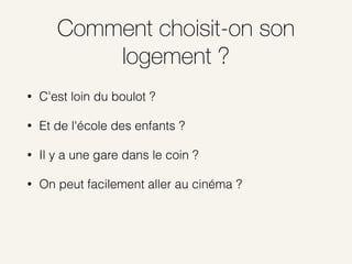 Comment choisit-on son
logement ?
• C'est loin du boulot ?
• Et de l'école des enfants ?
• Il y a une gare dans le coin ?
• On peut facilement aller au cinéma ?
 