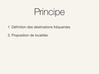 Principe
1. Déﬁnition des destinations fréquentes
2. Proposition de localités
 