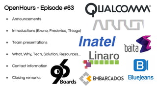 OpenHours - Episode #63
● Announcements
● Introductions (Bruno, Frederico, Thiago)
● Team presentations
● What, Why, Tech, Solution, Resources...
● Contact information
● Closing remarks
 