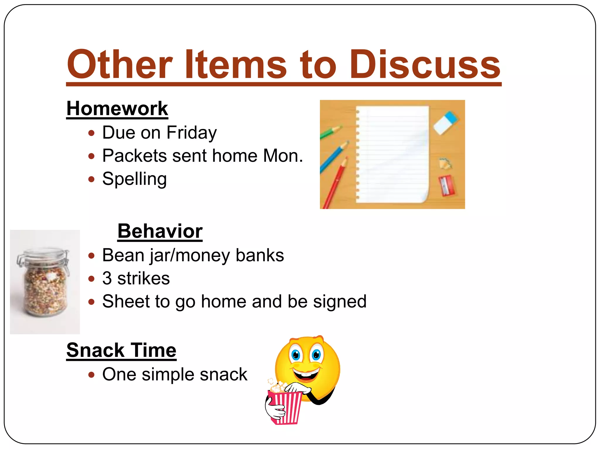 Other Items to DiscussHomework Due on FridayPackets sent home Mon. SpellingBehavior Bean jar/money banks3 strikesSheet to go home and be signedSnack TimeOne simple snack 