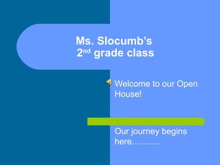 Ms. Slocumb’s  2 nd  grade class Welcome to our Open House! Our journey begins here………. 