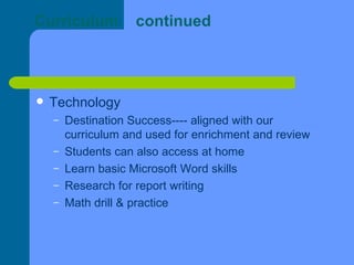 Curriculum  continued Technology Destination Success---- aligned with our curriculum and used for enrichment and review Students can also access at home Learn basic Microsoft Word skills Research for report writing Math drill & practice 